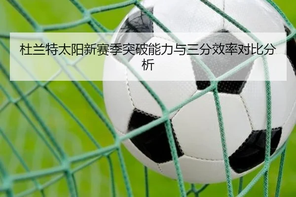 杜兰特太阳新赛季突破能力与三分效率对比分析